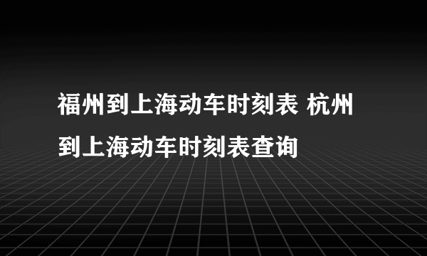 福州到上海动车时刻表 杭州到上海动车时刻表查询