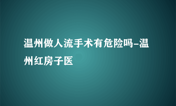 温州做人流手术有危险吗-温州红房子医