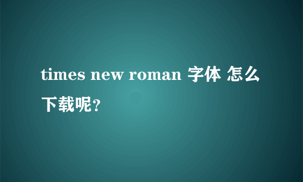 times new roman 字体 怎么下载呢？