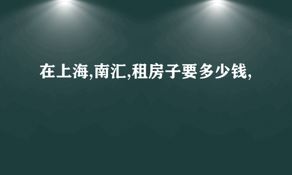 在上海,南汇,租房子要多少钱,