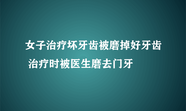 女子治疗坏牙齿被磨掉好牙齿 治疗时被医生磨去门牙