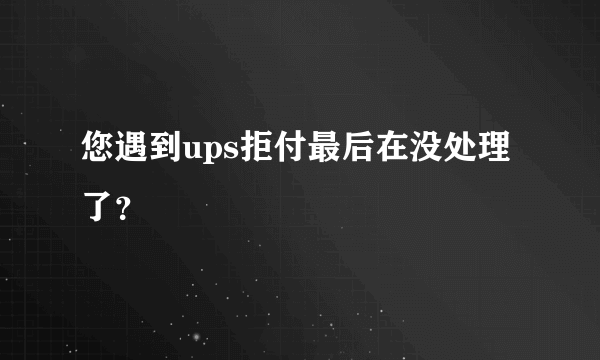 您遇到ups拒付最后在没处理了？