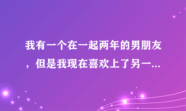 我有一个在一起两年的男朋友，但是我现在喜欢上了另一个人，那个人有家室，我现在也不知道该怎么办了