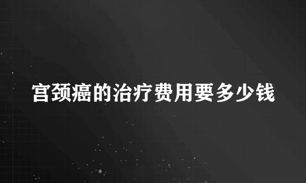 宫颈癌的治疗费用要多少钱