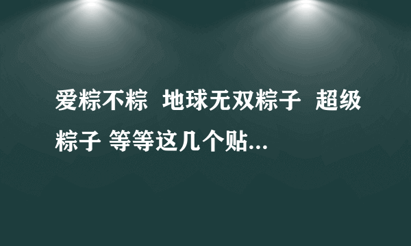 爱粽不粽  地球无双粽子  超级粽子 等等这几个贴吧干什么用的啊