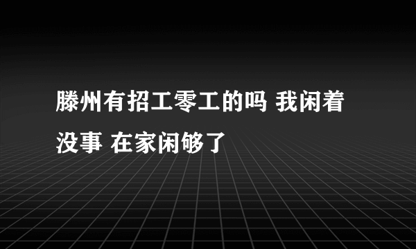 滕州有招工零工的吗 我闲着没事 在家闲够了