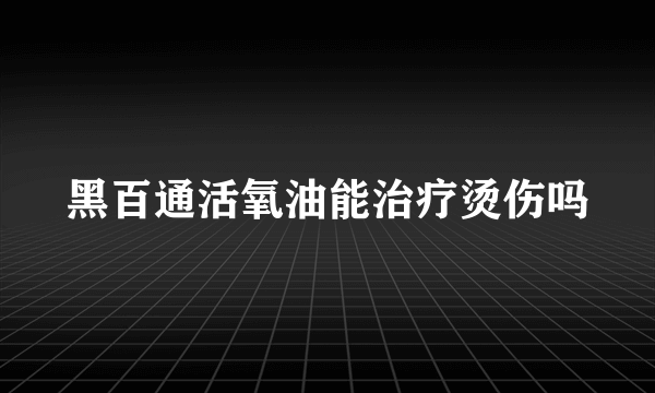 黑百通活氧油能治疗烫伤吗