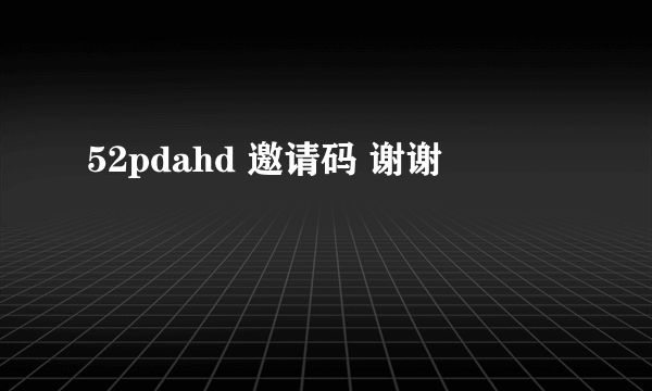 52pdahd 邀请码 谢谢