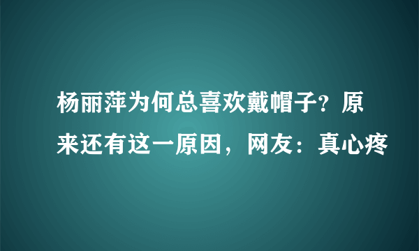 杨丽萍为何总喜欢戴帽子？原来还有这一原因，网友：真心疼