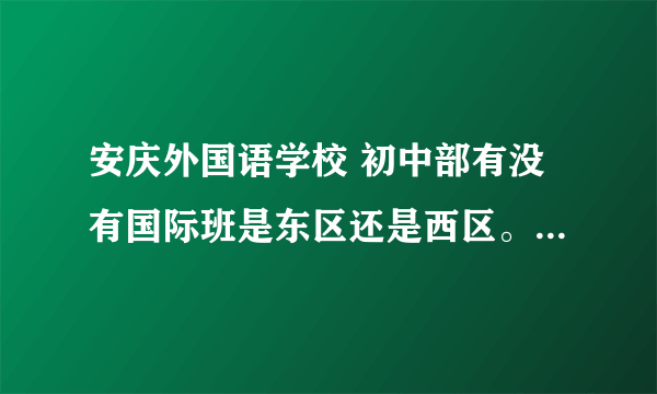 安庆外国语学校 初中部有没有国际班是东区还是西区。谢谢安庆的朋友回答。