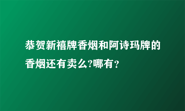 恭贺新禧牌香烟和阿诗玛牌的香烟还有卖么?哪有？