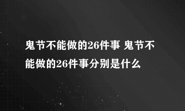 鬼节不能做的26件事 鬼节不能做的26件事分别是什么