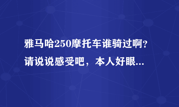 雅马哈250摩托车谁骑过啊？请说说感受吧，本人好眼馋，，，谢谢。