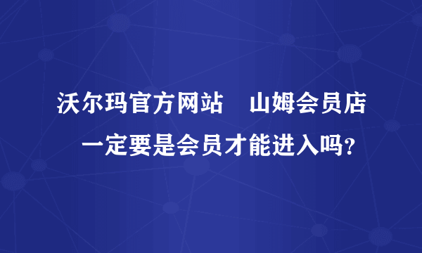 沃尔玛官方网站　山姆会员店　一定要是会员才能进入吗？