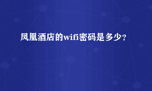 凤凰酒店的wifi密码是多少？