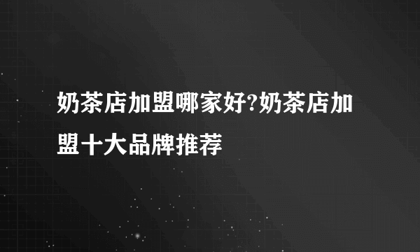 奶茶店加盟哪家好?奶茶店加盟十大品牌推荐