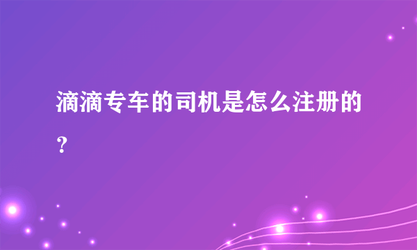 滴滴专车的司机是怎么注册的？