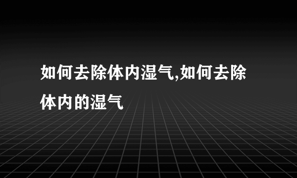 如何去除体内湿气,如何去除体内的湿气