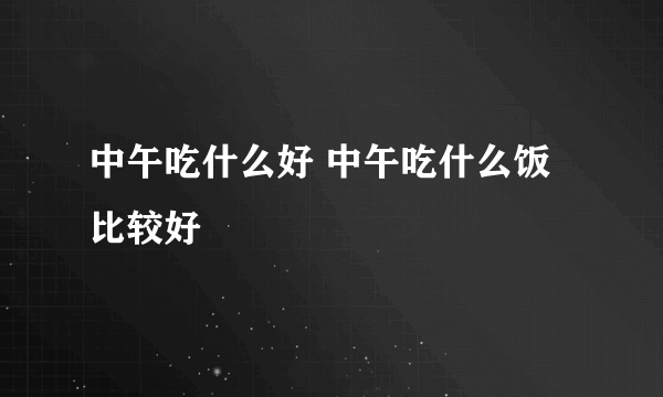 中午吃什么好 中午吃什么饭比较好