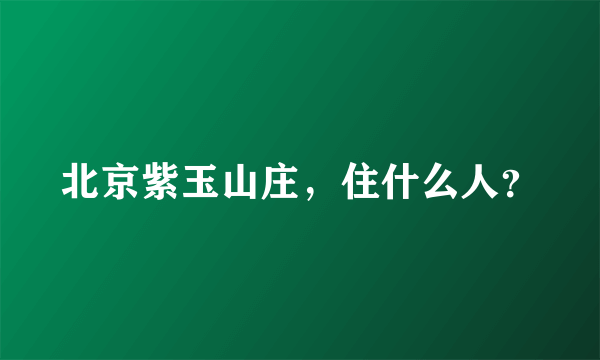 北京紫玉山庄，住什么人？