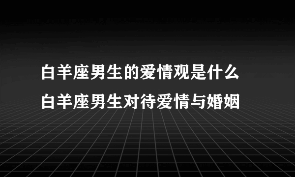 白羊座男生的爱情观是什么 白羊座男生对待爱情与婚姻