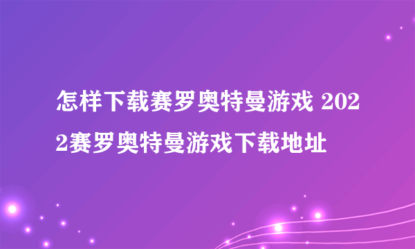 怎样下载赛罗奥特曼游戏 2022赛罗奥特曼游戏下载地址