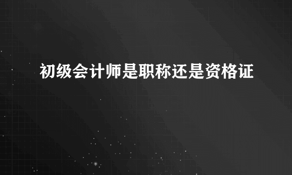 初级会计师是职称还是资格证