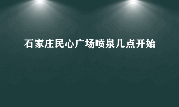 石家庄民心广场喷泉几点开始