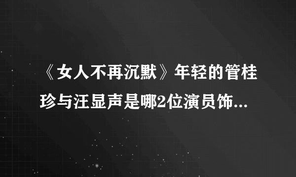 《女人不再沉默》年轻的管桂珍与汪显声是哪2位演员饰演的？(不是现在的娟子与侯天来)是回忆以前红十字会的