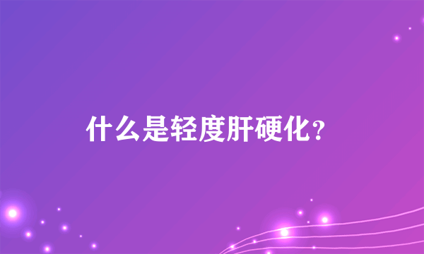 什么是轻度肝硬化？