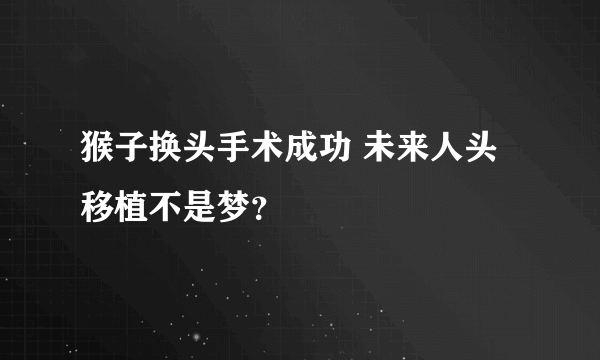 猴子换头手术成功 未来人头移植不是梦？