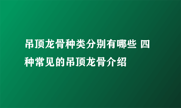 吊顶龙骨种类分别有哪些 四种常见的吊顶龙骨介绍