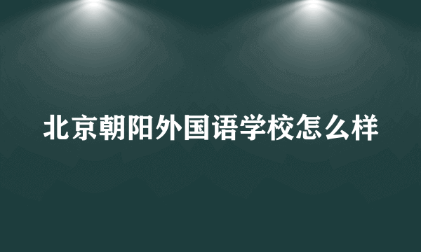 北京朝阳外国语学校怎么样