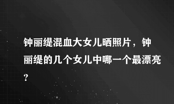 钟丽缇混血大女儿晒照片，钟丽缇的几个女儿中哪一个最漂亮？