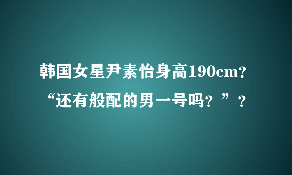 韩国女星尹素怡身高190cm？“还有般配的男一号吗？”？