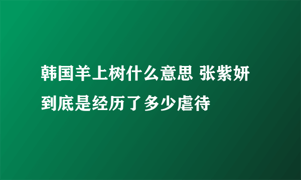 韩国羊上树什么意思 张紫妍到底是经历了多少虐待