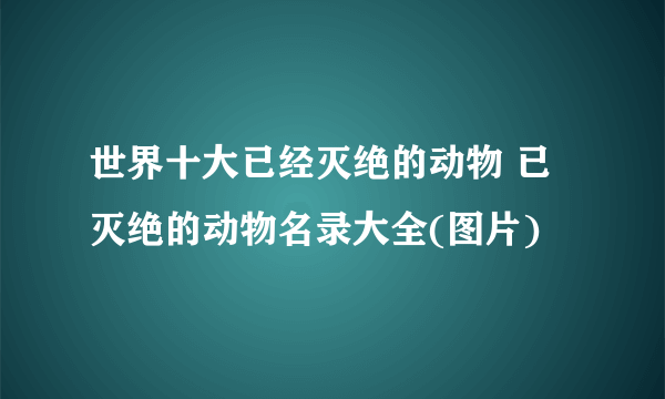 世界十大已经灭绝的动物 已灭绝的动物名录大全(图片)