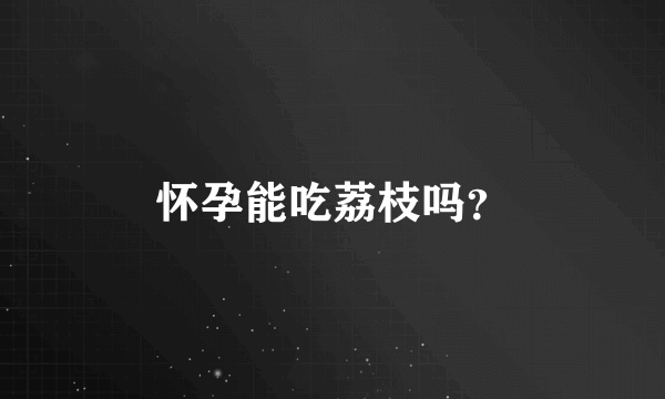 怀孕能吃荔枝吗？