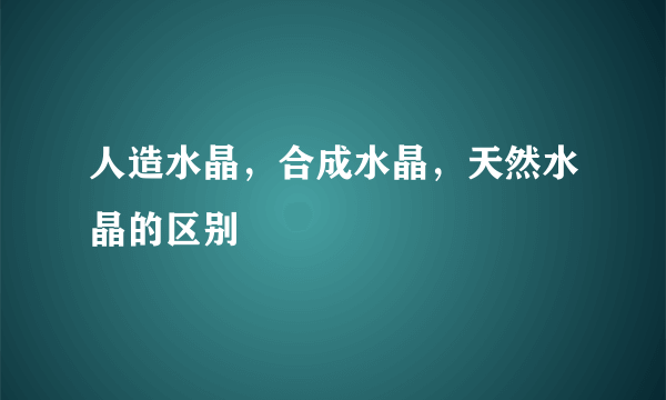 人造水晶，合成水晶，天然水晶的区别