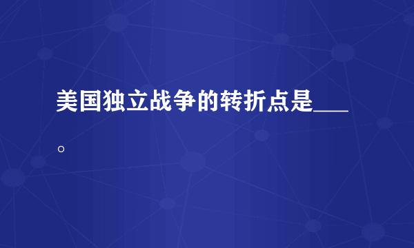 美国独立战争的转折点是___。