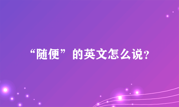 “随便”的英文怎么说？