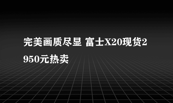 完美画质尽显 富士X20现货2950元热卖