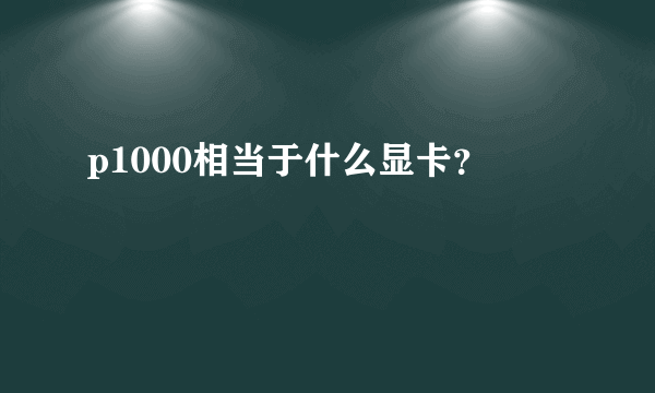 p1000相当于什么显卡？