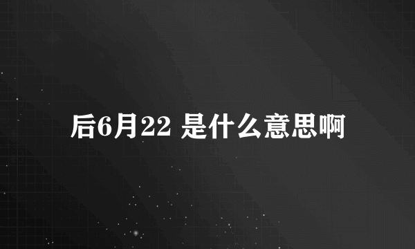 后6月22 是什么意思啊