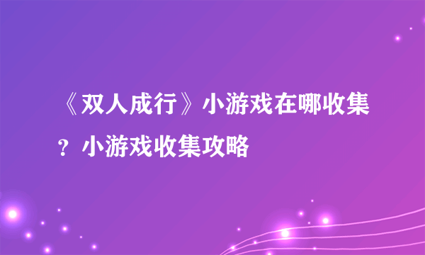 《双人成行》小游戏在哪收集？小游戏收集攻略