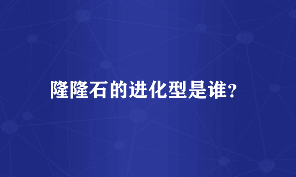 隆隆石的进化型是谁？