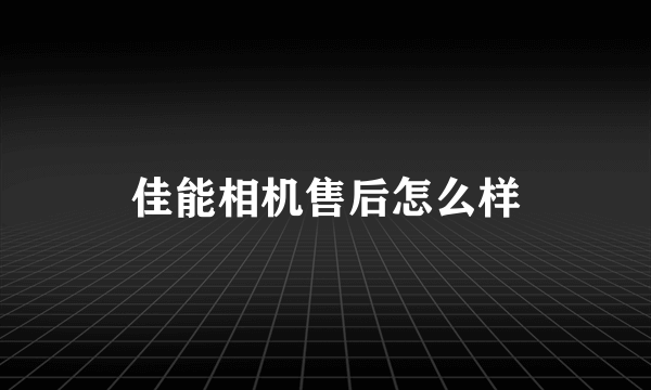 佳能相机售后怎么样