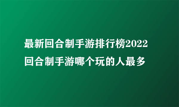 最新回合制手游排行榜2022 回合制手游哪个玩的人最多