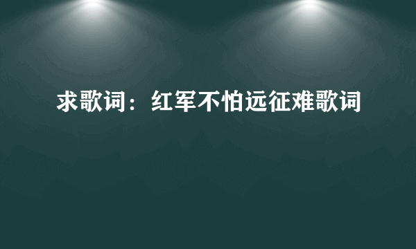 求歌词：红军不怕远征难歌词