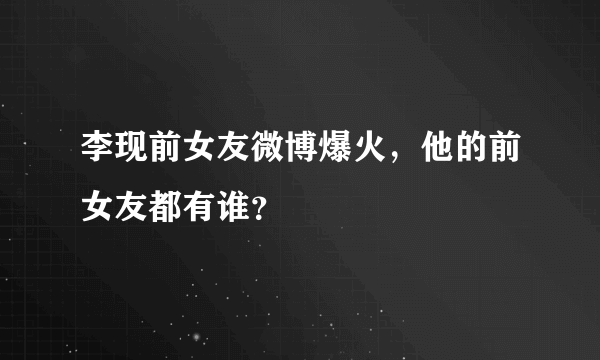 李现前女友微博爆火，他的前女友都有谁？